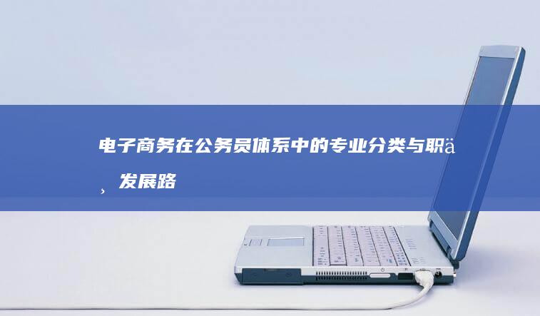 电子商务在公务员体系中的专业分类与职业发展路径